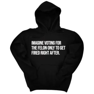 Imagine Voting for the Felon Just to Get Fired Unisex Hoodie