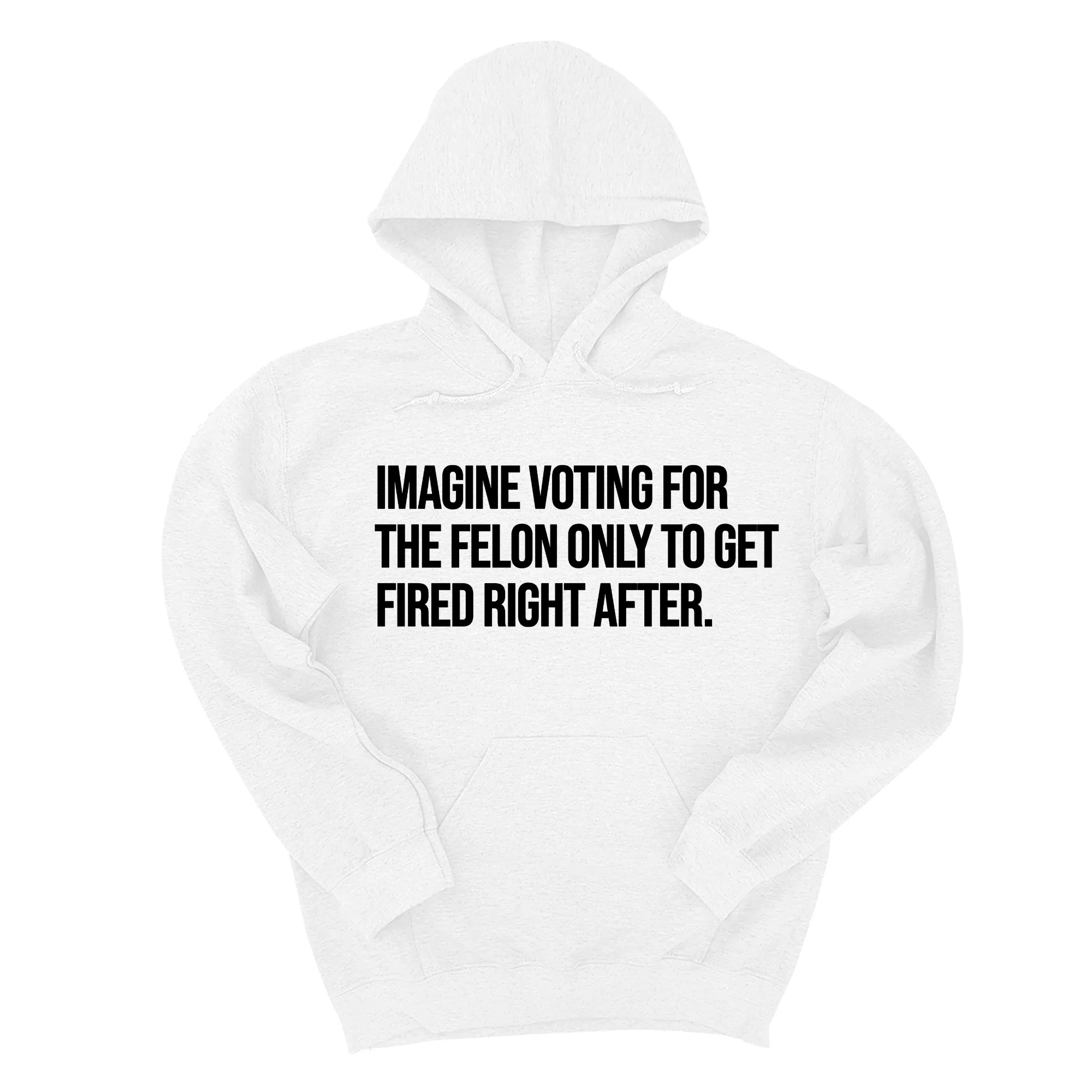 Imagine Voting for the Felon Just to Get Fired Unisex Hoodie