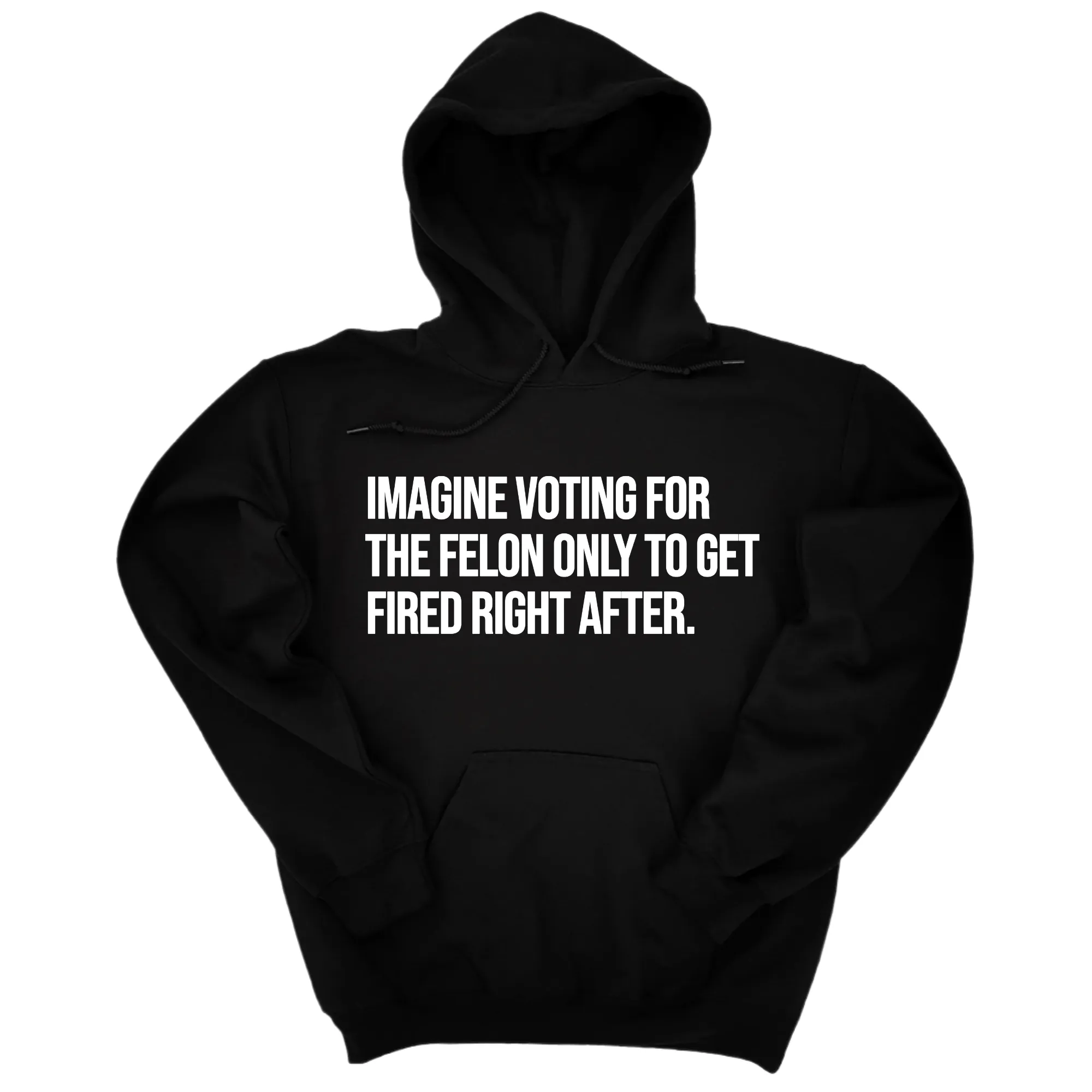 Imagine Voting for the Felon Just to Get Fired Unisex Hoodie