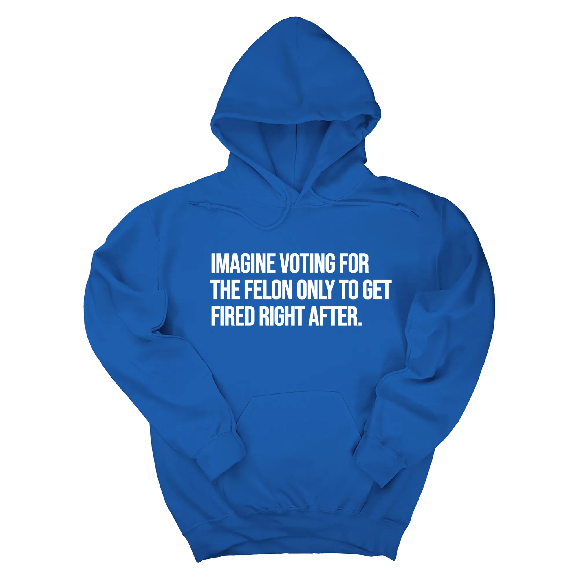 Imagine Voting for the Felon Just to Get Fired Unisex Hoodie