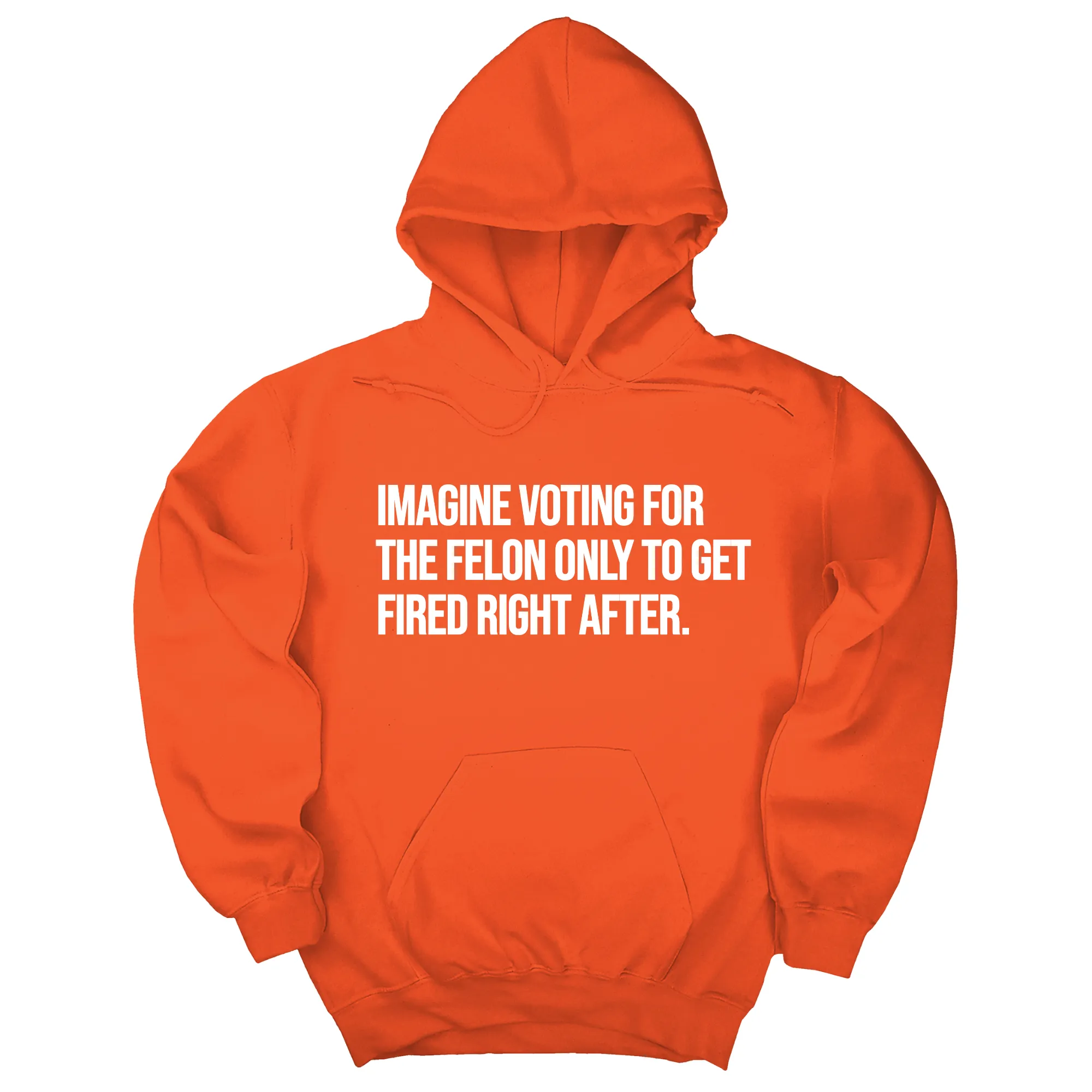 Imagine Voting for the Felon Just to Get Fired Unisex Hoodie