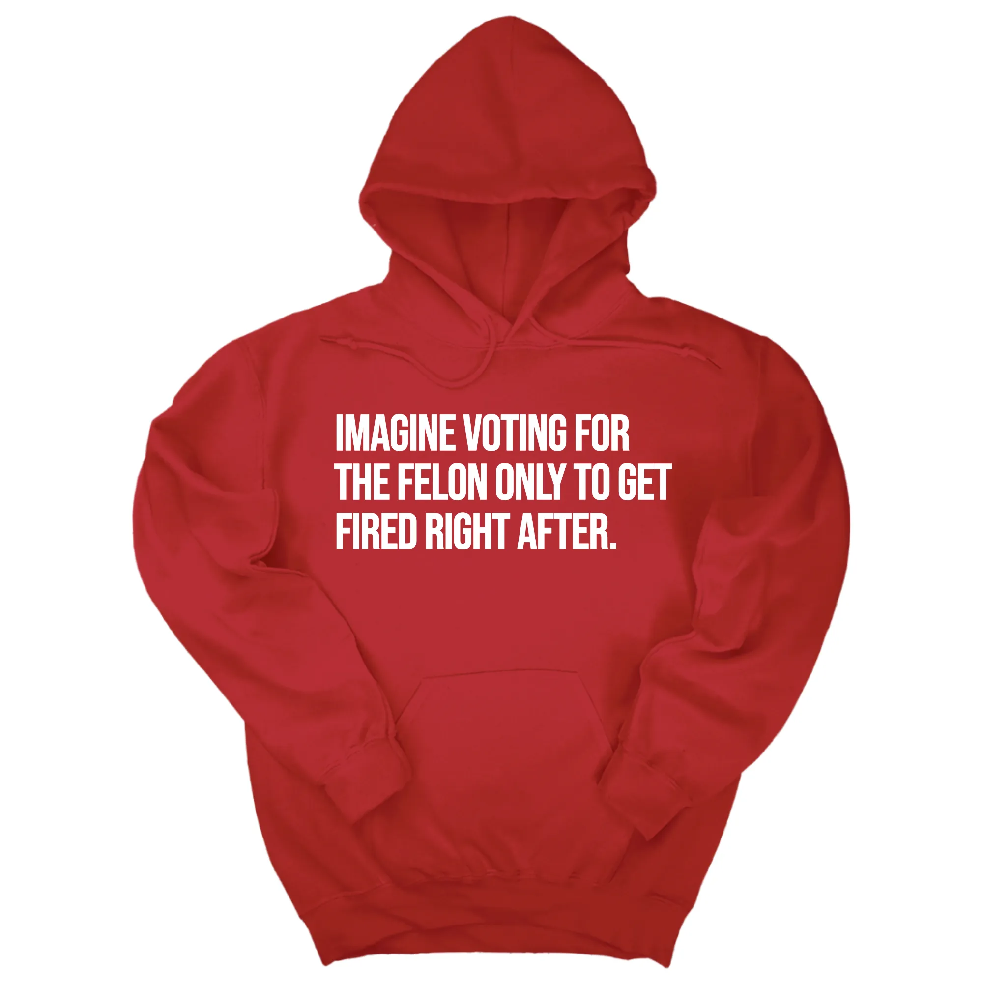 Imagine Voting for the Felon Just to Get Fired Unisex Hoodie