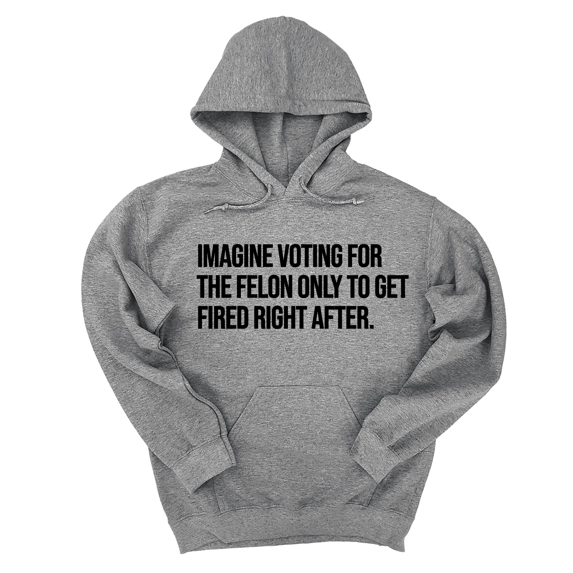 Imagine Voting for the Felon Just to Get Fired Unisex Hoodie